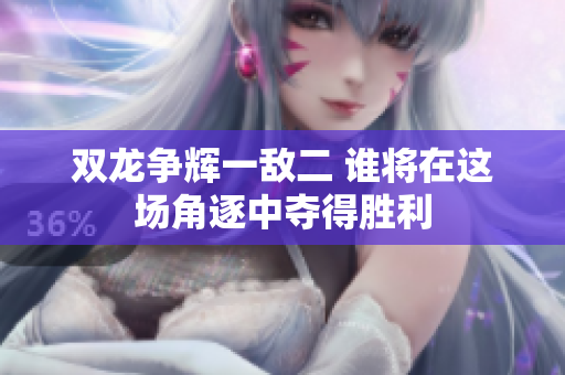 双龙争辉一敌二 谁将在这场角逐中夺得胜利