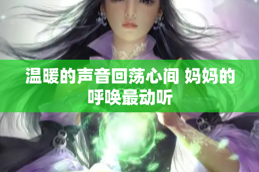 温暖的声音回荡心间 妈妈的呼唤最动听