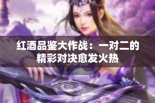 红酒品鉴大作战：一对二的精彩对决愈发火热