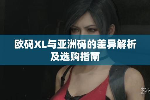 欧码XL与亚洲码的差异解析及选购指南