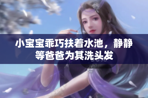 小宝宝乖巧扶着水池，静静等爸爸为其洗头发