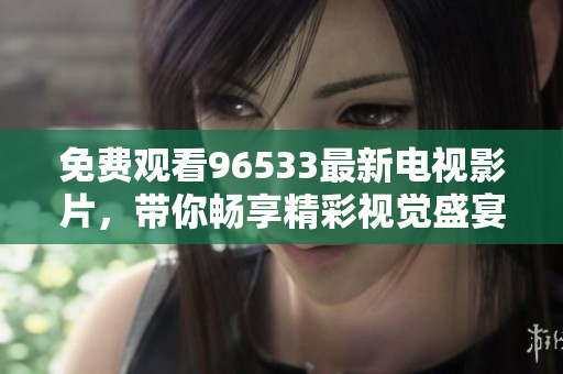 免费观看96533最新电视影片，带你畅享精彩视觉盛宴