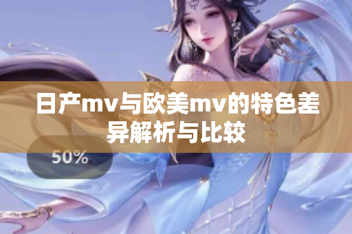 日产mv与欧美mv的特色差异解析与比较