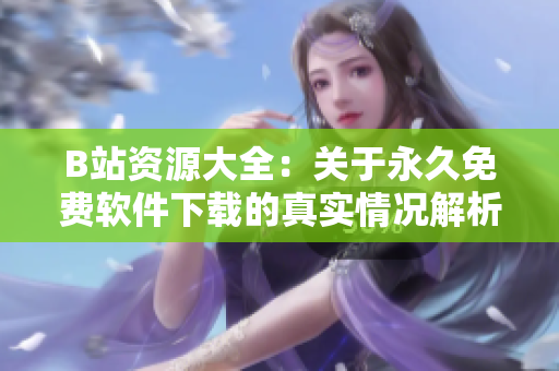 B站资源大全：关于永久免费软件下载的真实情况解析