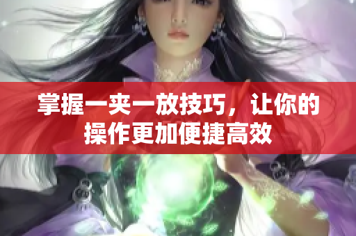 掌握一夹一放技巧，让你的操作更加便捷高效