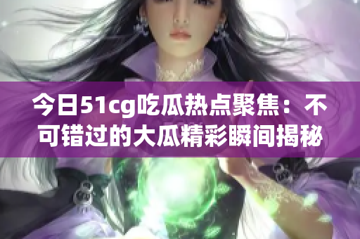 今日51cg吃瓜热点聚焦：不可错过的大瓜精彩瞬间揭秘