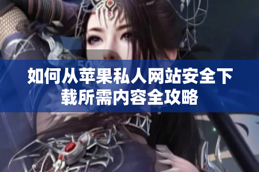 如何从苹果私人网站安全下载所需内容全攻略