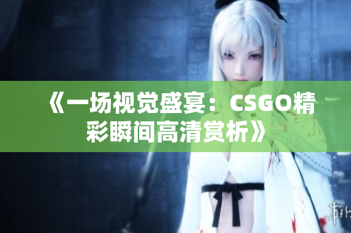 《一场视觉盛宴：CSGO精彩瞬间高清赏析》