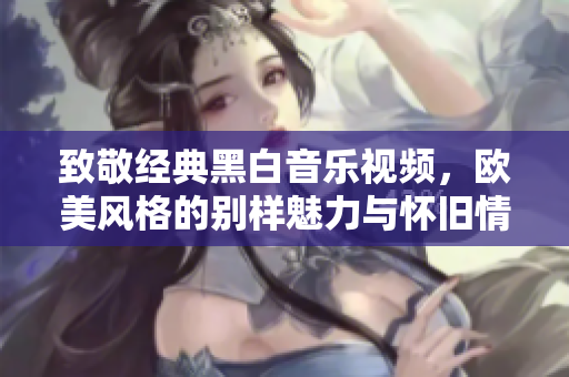 致敬经典黑白音乐视频，欧美风格的别样魅力与怀旧情怀
