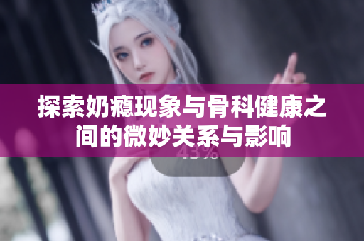 探索奶瘾现象与骨科健康之间的微妙关系与影响