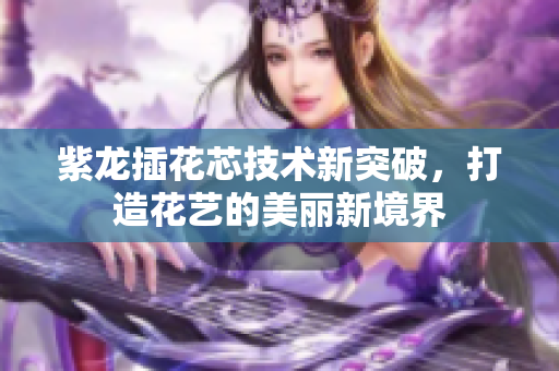 紫龙插花芯技术新突破，打造花艺的美丽新境界