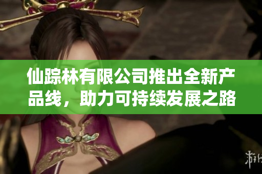 仙踪林有限公司推出全新产品线，助力可持续发展之路
