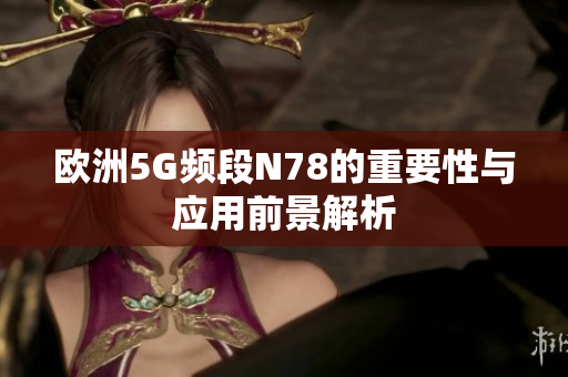 欧洲5G频段N78的重要性与应用前景解析