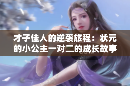 才子佳人的逆袭旅程：状元的小公主一对二的成长故事