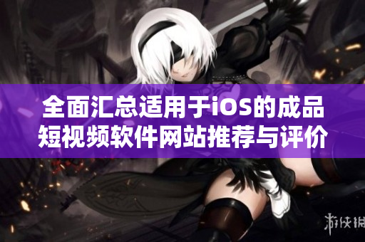 全面汇总适用于iOS的成品短视频软件网站推荐与评价