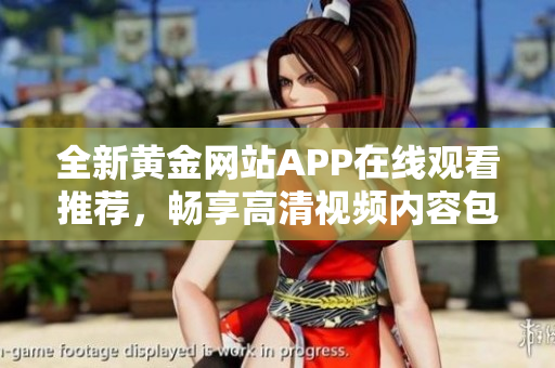 全新黄金网站APP在线观看推荐，畅享高清视频内容包罗万象