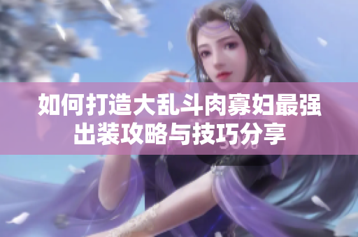 如何打造大乱斗肉寡妇最强出装攻略与技巧分享