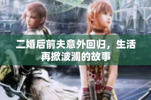 二婚后前夫意外回归，生活再掀波澜的故事