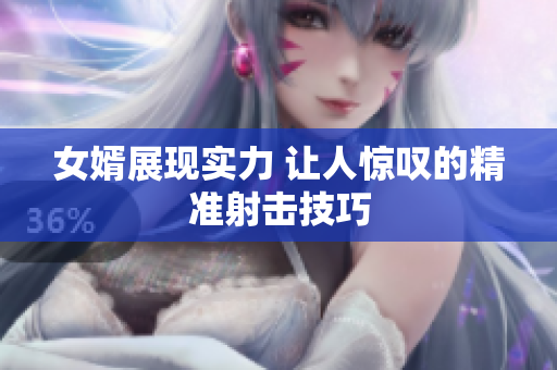 女婿展现实力 让人惊叹的精准射击技巧