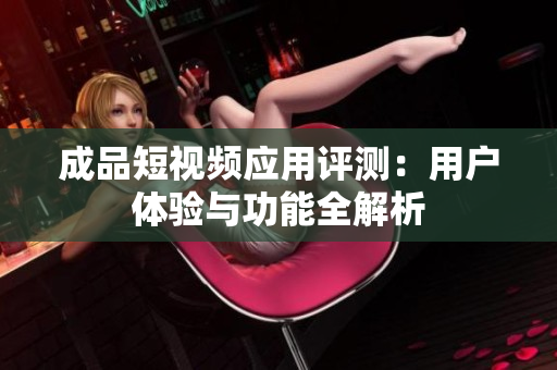 成品短视频应用评测：用户体验与功能全解析