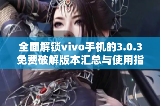 全面解锁vivo手机的3.0.3免费破解版本汇总与使用指南