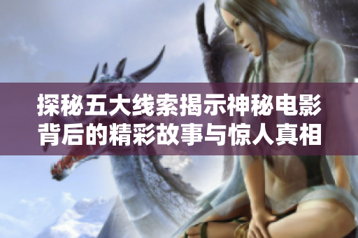 探秘五大线索揭示神秘电影背后的精彩故事与惊人真相