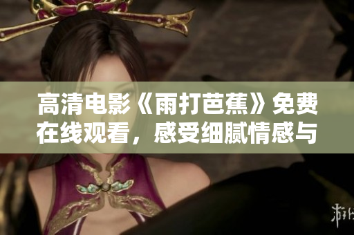 高清电影《雨打芭蕉》免费在线观看，感受细腻情感与美丽画面