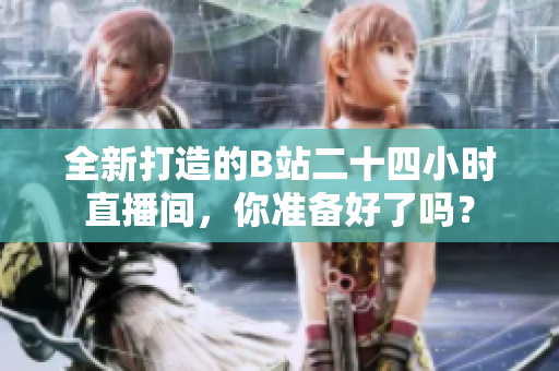 全新打造的B站二十四小时直播间，你准备好了吗？