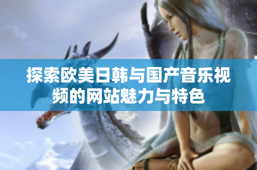 探索欧美日韩与国产音乐视频的网站魅力与特色