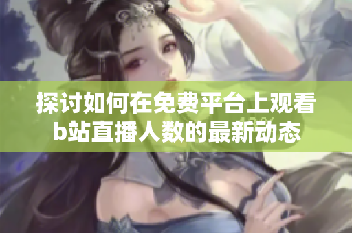 探讨如何在免费平台上观看b站直播人数的最新动态