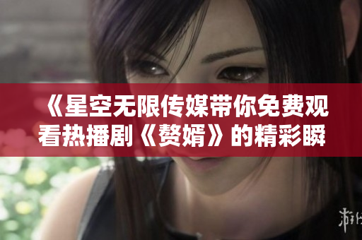 《星空无限传媒带你免费观看热播剧《赘婿》的精彩瞬间》