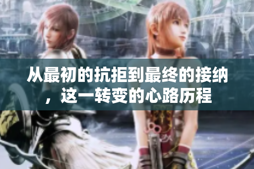 从最初的抗拒到最终的接纳，这一转变的心路历程