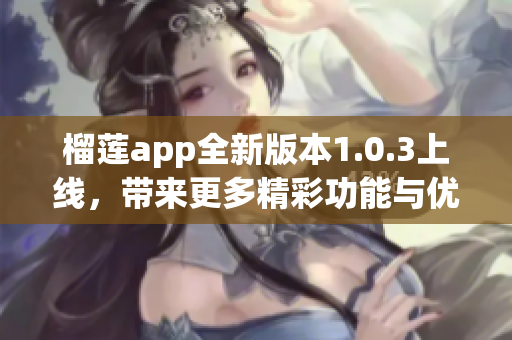 榴莲app全新版本1.0.3上线，带来更多精彩功能与优化体验