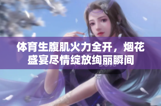 体育生腹肌火力全开，烟花盛宴尽情绽放绚丽瞬间