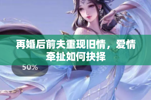 再婚后前夫重现旧情，爱情牵扯如何抉择