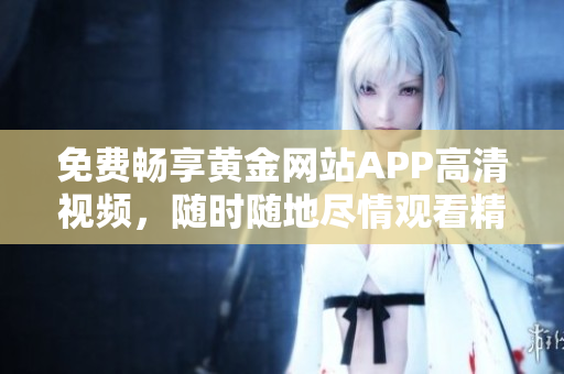 免费畅享黄金网站APP高清视频，随时随地尽情观看精彩内容