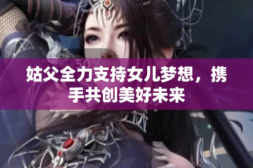 姑父全力支持女儿梦想，携手共创美好未来