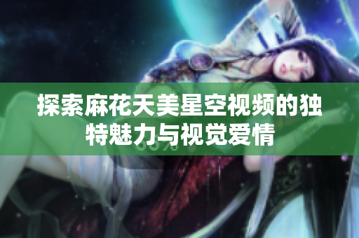 探索麻花天美星空视频的独特魅力与视觉爱情