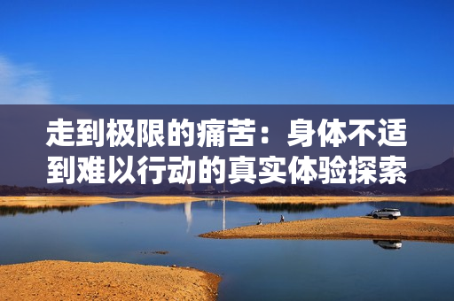 走到极限的痛苦：身体不适到难以行动的真实体验探索