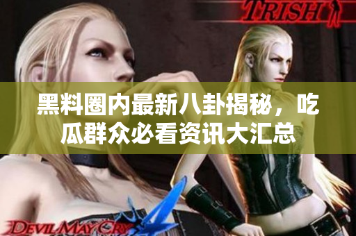 黑料圈内最新八卦揭秘，吃瓜群众必看资讯大汇总