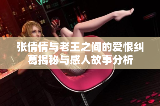 张倩倩与老王之间的爱恨纠葛揭秘与感人故事分析