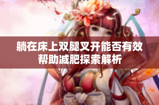 躺在床上双腿叉开能否有效帮助减肥探索解析