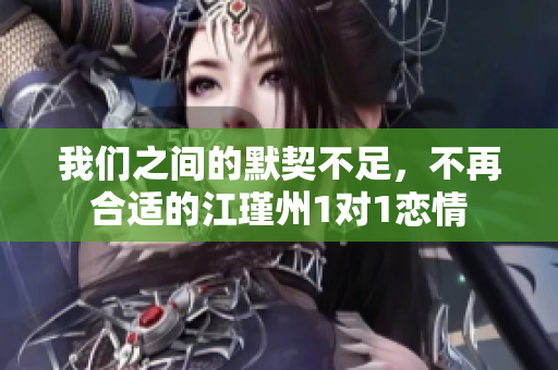 我们之间的默契不足，不再合适的江瑾州1对1恋情