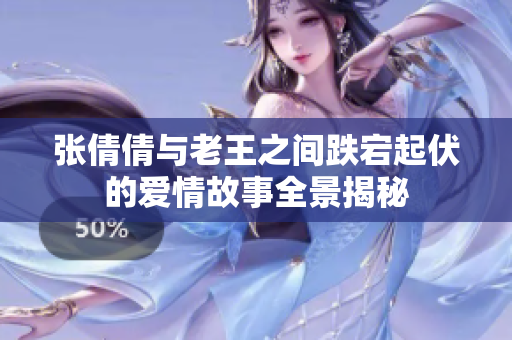 张倩倩与老王之间跌宕起伏的爱情故事全景揭秘