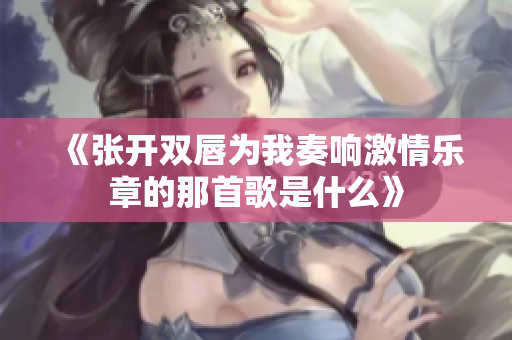 《张开双唇为我奏响激情乐章的那首歌是什么》