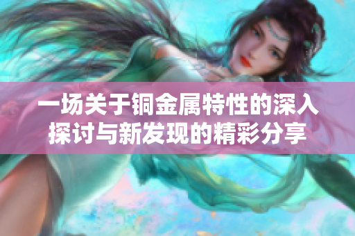 一场关于铜金属特性的深入探讨与新发现的精彩分享