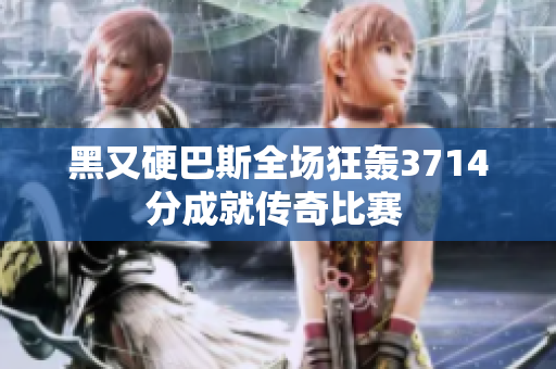 黑又硬巴斯全场狂轰3714分成就传奇比赛 