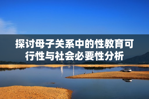 探讨母子关系中的性教育可行性与社会必要性分析