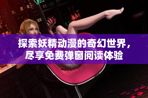 探索妖精动漫的奇幻世界，尽享免费弹窗阅读体验