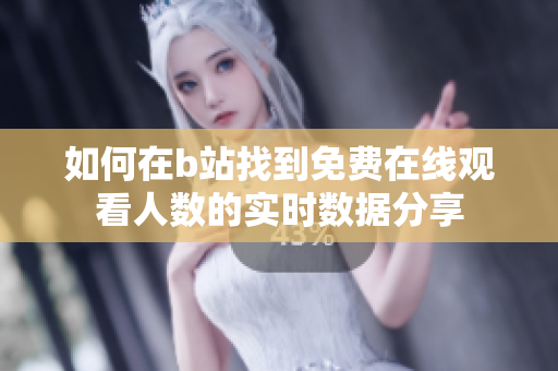 如何在b站找到免费在线观看人数的实时数据分享